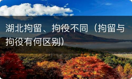 湖北拘留、拘役不同（拘留与拘役有何区别）