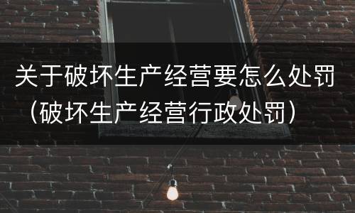 关于破坏生产经营要怎么处罚（破坏生产经营行政处罚）
