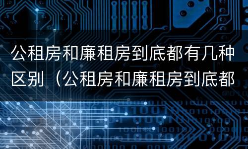 公租房和廉租房到底都有几种区别（公租房和廉租房到底都有几种区别图片）