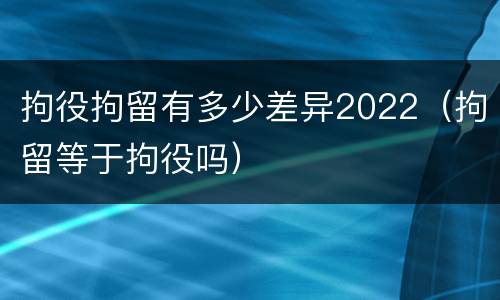 拘役拘留有多少差异2022（拘留等于拘役吗）
