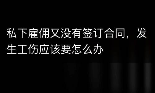 私下雇佣又没有签订合同，发生工伤应该要怎么办