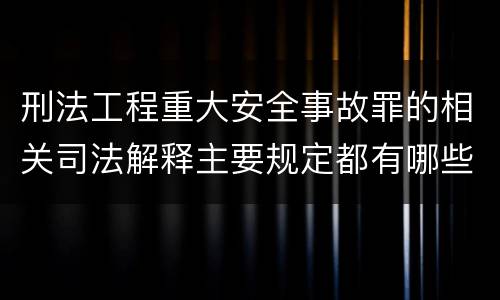 刑法工程重大安全事故罪的相关司法解释主要规定都有哪些