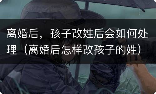 离婚后，孩子改姓后会如何处理（离婚后怎样改孩子的姓）