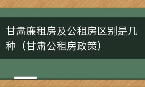 甘肃廉租房及公租房区别是几种（甘肃公租房政策）
