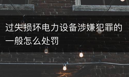 过失损坏电力设备涉嫌犯罪的一般怎么处罚