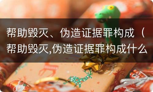 帮助毁灭、伪造证据罪构成（帮助毁灭,伪造证据罪构成什么）