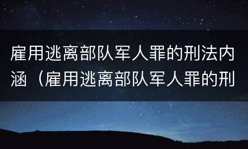 雇用逃离部队军人罪的刑法内涵（雇用逃离部队军人罪的刑法内涵是）