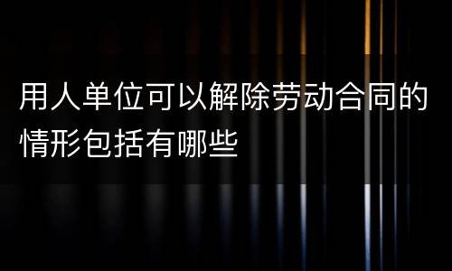 用人单位可以解除劳动合同的情形包括有哪些