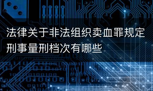 法律关于非法组织卖血罪规定刑事量刑档次有哪些