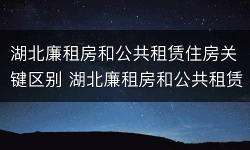 湖北廉租房和公共租赁住房关键区别 湖北廉租房和公共租赁住房关键区别是什么