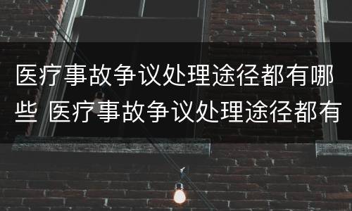 医疗事故争议处理途径都有哪些 医疗事故争议处理途径都有哪些方面