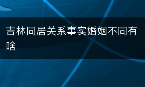 吉林同居关系事实婚姻不同有啥
