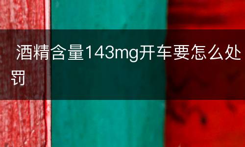  酒精含量143mg开车要怎么处罚