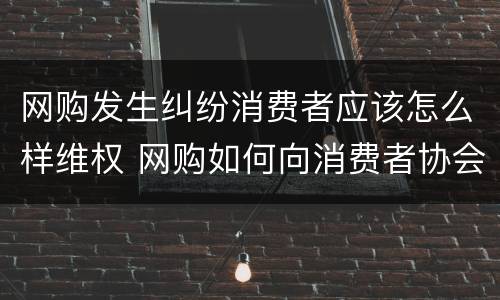 网购发生纠纷消费者应该怎么样维权 网购如何向消费者协会投诉
