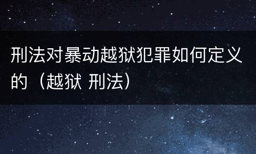 刑法对暴动越狱犯罪如何定义的（越狱 刑法）