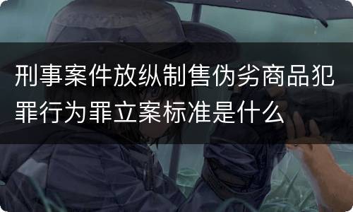 刑事案件放纵制售伪劣商品犯罪行为罪立案标准是什么