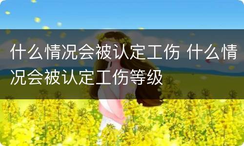 什么情况会被认定工伤 什么情况会被认定工伤等级