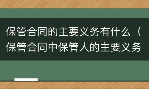 保管合同的主要义务有什么（保管合同中保管人的主要义务）
