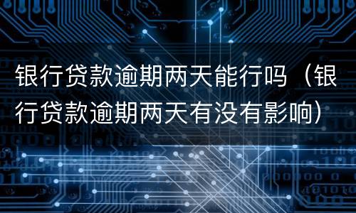 银行贷款逾期两天能行吗（银行贷款逾期两天有没有影响）