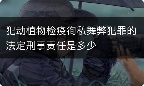 犯动植物检疫徇私舞弊犯罪的法定刑事责任是多少