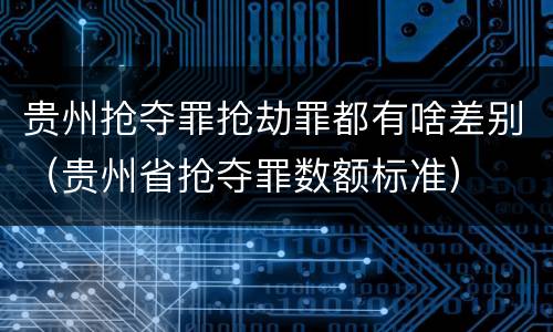 贵州抢夺罪抢劫罪都有啥差别（贵州省抢夺罪数额标准）