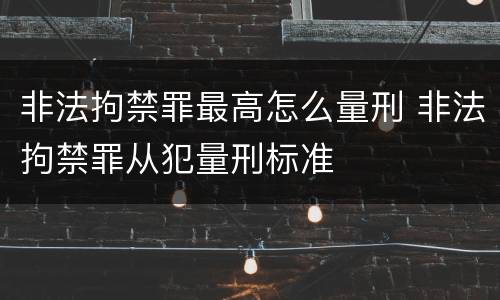 非法拘禁罪最高怎么量刑 非法拘禁罪从犯量刑标准