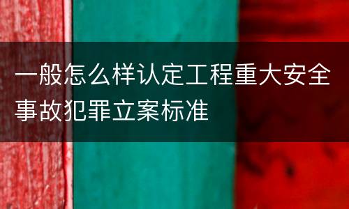 一般怎么样认定工程重大安全事故犯罪立案标准