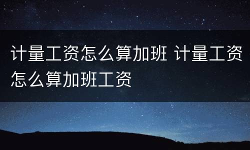 计量工资怎么算加班 计量工资怎么算加班工资