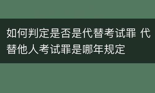 如何判定是否是代替考试罪 代替他人考试罪是哪年规定