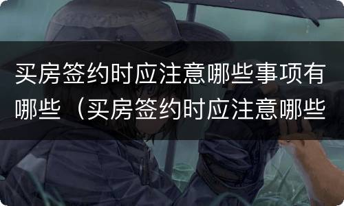 买房签约时应注意哪些事项有哪些（买房签约时应注意哪些事项有哪些内容）
