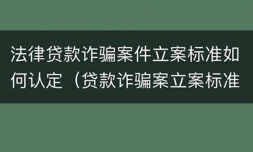 法律贷款诈骗案件立案标准如何认定（贷款诈骗案立案标准是什么）