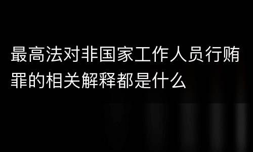 最高法对非国家工作人员行贿罪的相关解释都是什么