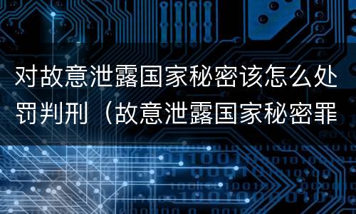 对故意泄露国家秘密该怎么处罚判刑（故意泄露国家秘密罪判刑）