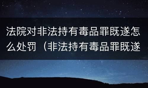 法院对非法持有毒品罪既遂怎么处罚（非法持有毒品罪既遂标准）