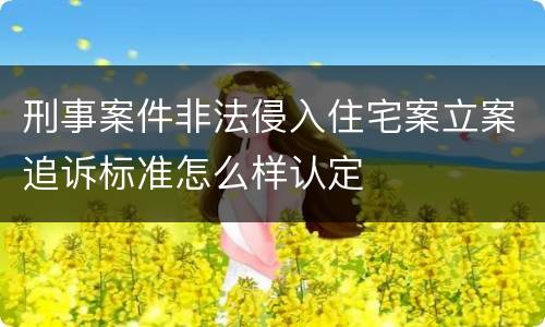 刑事案件非法侵入住宅案立案追诉标准怎么样认定