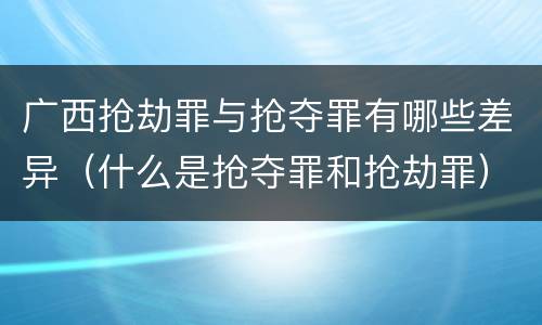 广西抢劫罪与抢夺罪有哪些差异（什么是抢夺罪和抢劫罪）