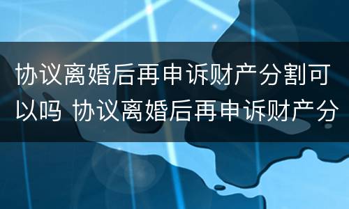 协议离婚后再申诉财产分割可以吗 协议离婚后再申诉财产分割可以吗
