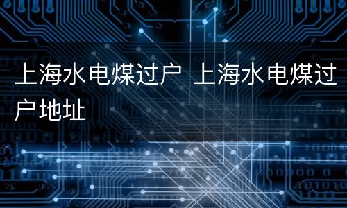 上海水电煤过户 上海水电煤过户地址