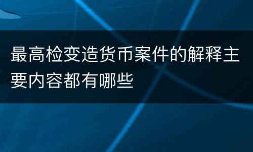 最高检变造货币案件的解释主要内容都有哪些