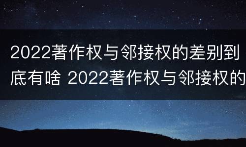2022著作权与邻接权的差别到底有啥 2022著作权与邻接权的差别到底有啥区别