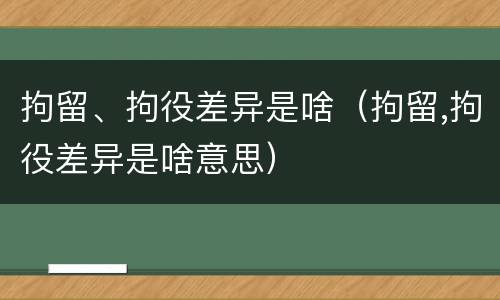 拘留、拘役差异是啥（拘留,拘役差异是啥意思）