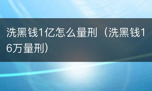 洗黑钱1亿怎么量刑（洗黑钱16万量刑）