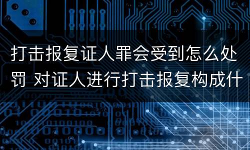 打击报复证人罪会受到怎么处罚 对证人进行打击报复构成什么罪