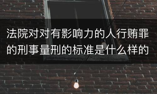法院对对有影响力的人行贿罪的刑事量刑的标准是什么样的