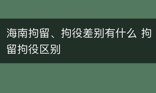 海南拘留、拘役差别有什么 拘留拘役区别