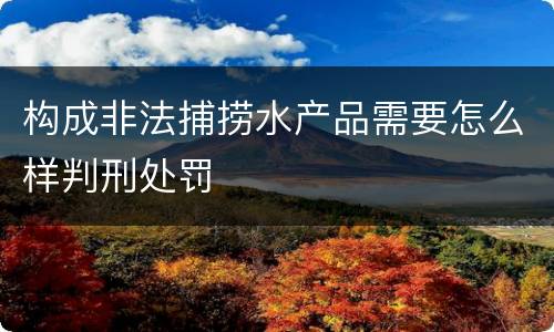 构成非法捕捞水产品需要怎么样判刑处罚