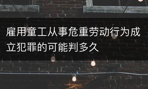 雇用童工从事危重劳动行为成立犯罪的可能判多久