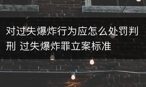 对过失爆炸行为应怎么处罚判刑 过失爆炸罪立案标准