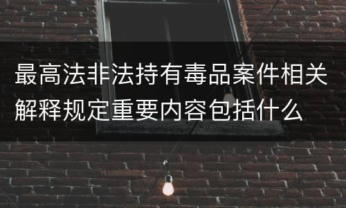 最高法非法持有毒品案件相关解释规定重要内容包括什么