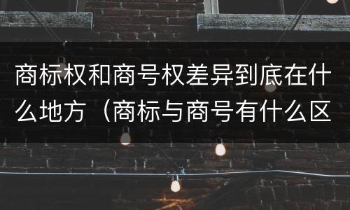 商标权和商号权差异到底在什么地方（商标与商号有什么区别）